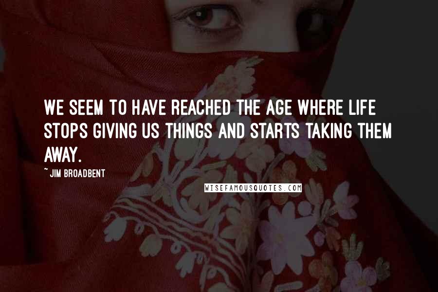 Jim Broadbent Quotes: We seem to have reached the age where life stops giving us things and starts taking them away.