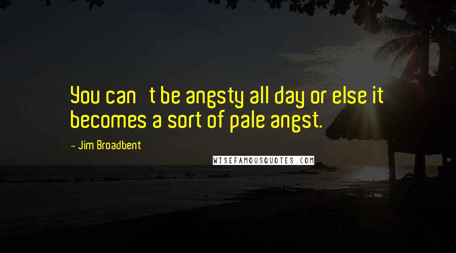 Jim Broadbent Quotes: You can't be angsty all day or else it becomes a sort of pale angst.