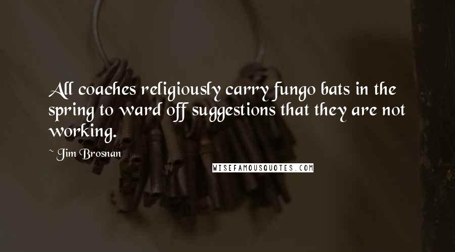Jim Brosnan Quotes: All coaches religiously carry fungo bats in the spring to ward off suggestions that they are not working.