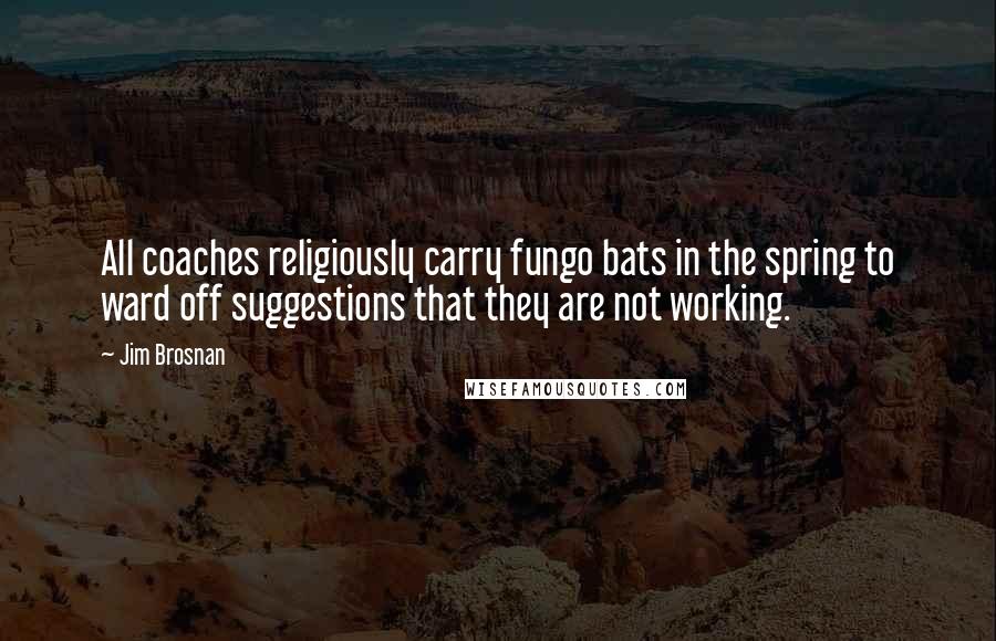Jim Brosnan Quotes: All coaches religiously carry fungo bats in the spring to ward off suggestions that they are not working.