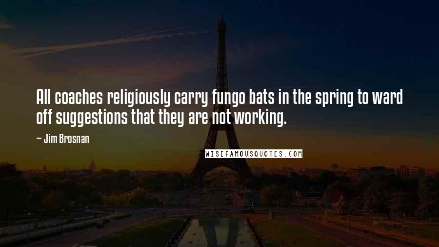 Jim Brosnan Quotes: All coaches religiously carry fungo bats in the spring to ward off suggestions that they are not working.