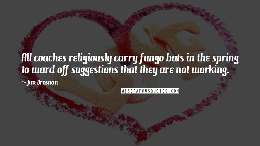 Jim Brosnan Quotes: All coaches religiously carry fungo bats in the spring to ward off suggestions that they are not working.