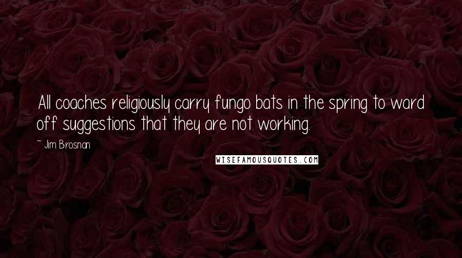 Jim Brosnan Quotes: All coaches religiously carry fungo bats in the spring to ward off suggestions that they are not working.