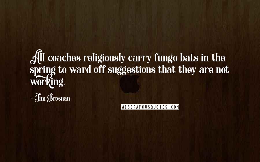 Jim Brosnan Quotes: All coaches religiously carry fungo bats in the spring to ward off suggestions that they are not working.