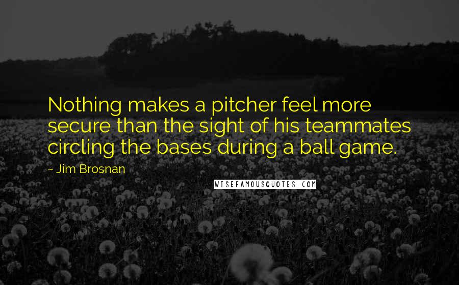 Jim Brosnan Quotes: Nothing makes a pitcher feel more secure than the sight of his teammates circling the bases during a ball game.