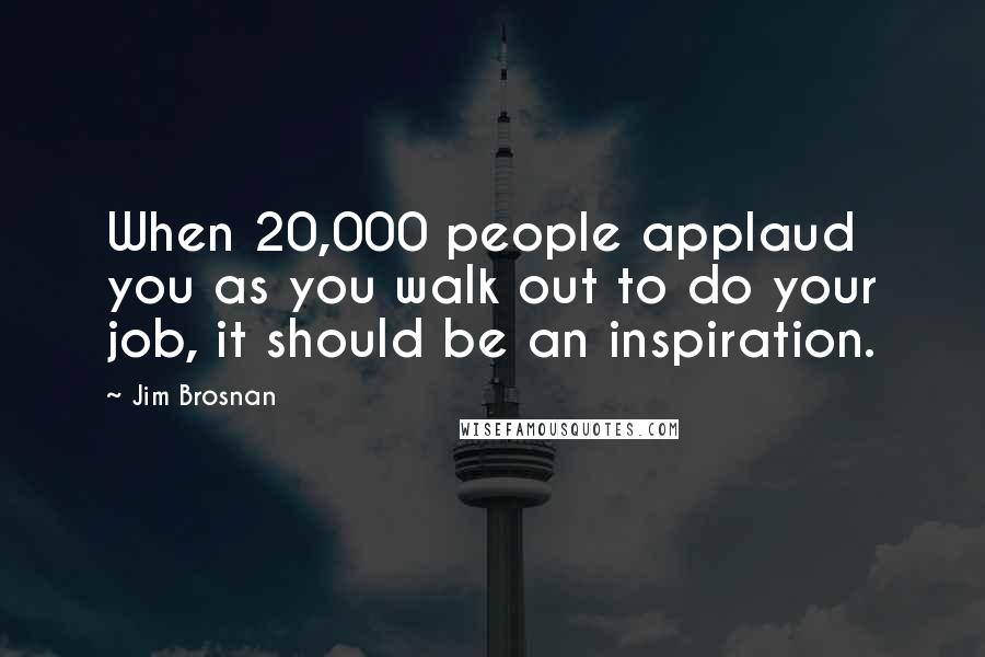 Jim Brosnan Quotes: When 20,000 people applaud you as you walk out to do your job, it should be an inspiration.