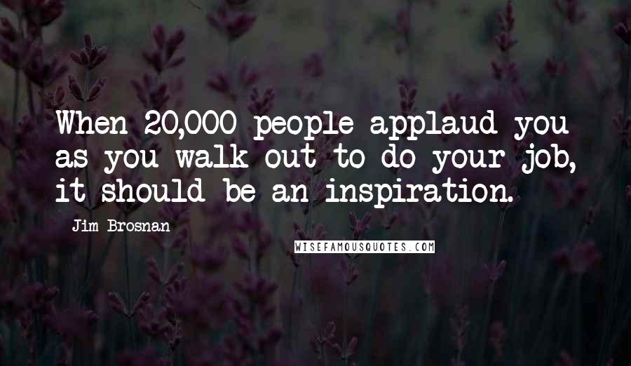 Jim Brosnan Quotes: When 20,000 people applaud you as you walk out to do your job, it should be an inspiration.