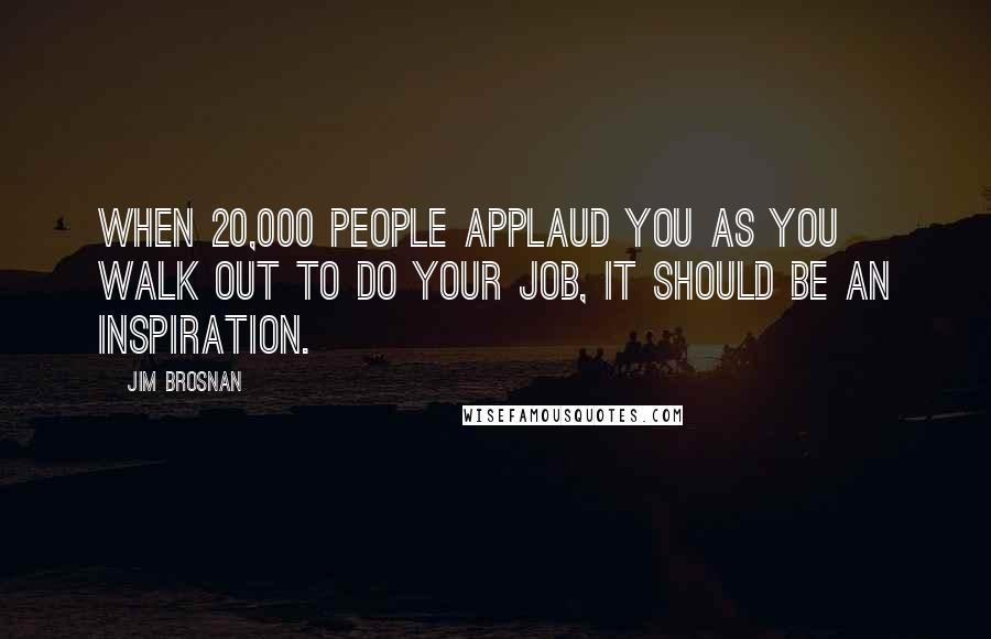 Jim Brosnan Quotes: When 20,000 people applaud you as you walk out to do your job, it should be an inspiration.