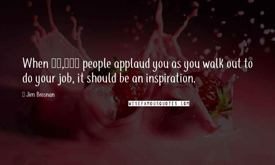 Jim Brosnan Quotes: When 20,000 people applaud you as you walk out to do your job, it should be an inspiration.