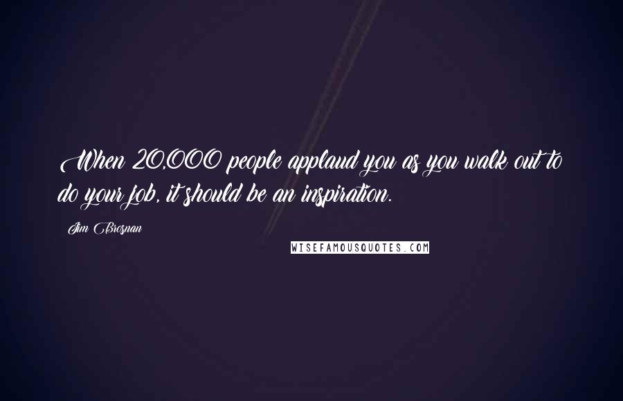 Jim Brosnan Quotes: When 20,000 people applaud you as you walk out to do your job, it should be an inspiration.