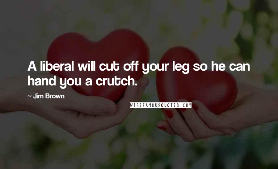 Jim Brown Quotes: A liberal will cut off your leg so he can hand you a crutch.