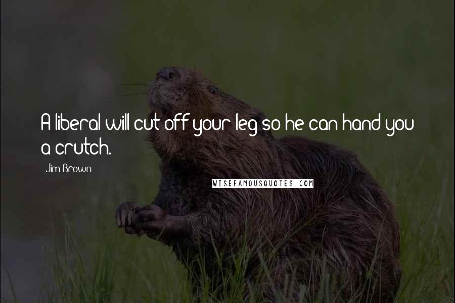 Jim Brown Quotes: A liberal will cut off your leg so he can hand you a crutch.