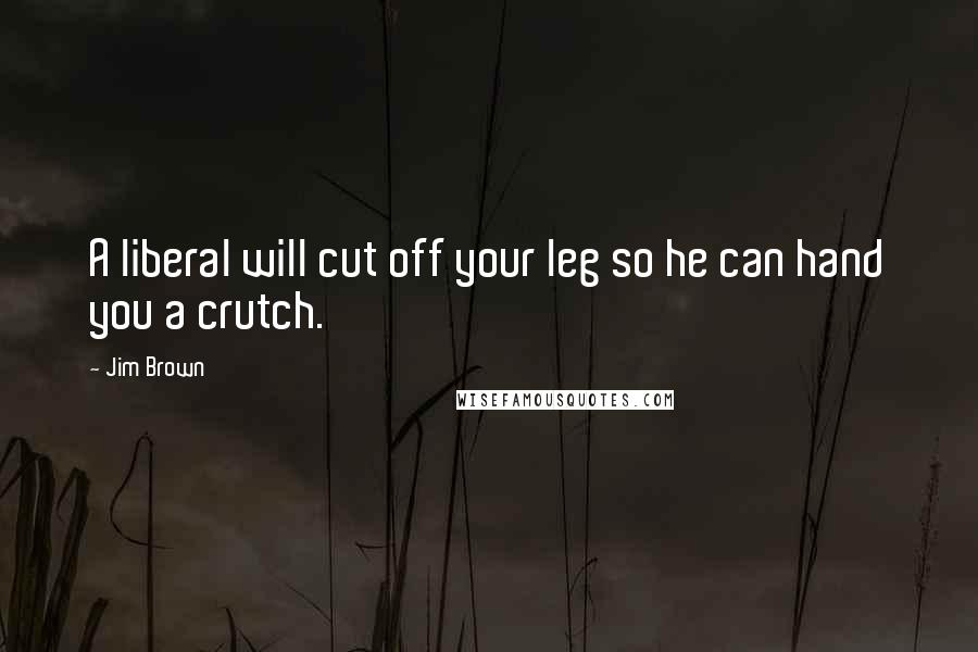 Jim Brown Quotes: A liberal will cut off your leg so he can hand you a crutch.