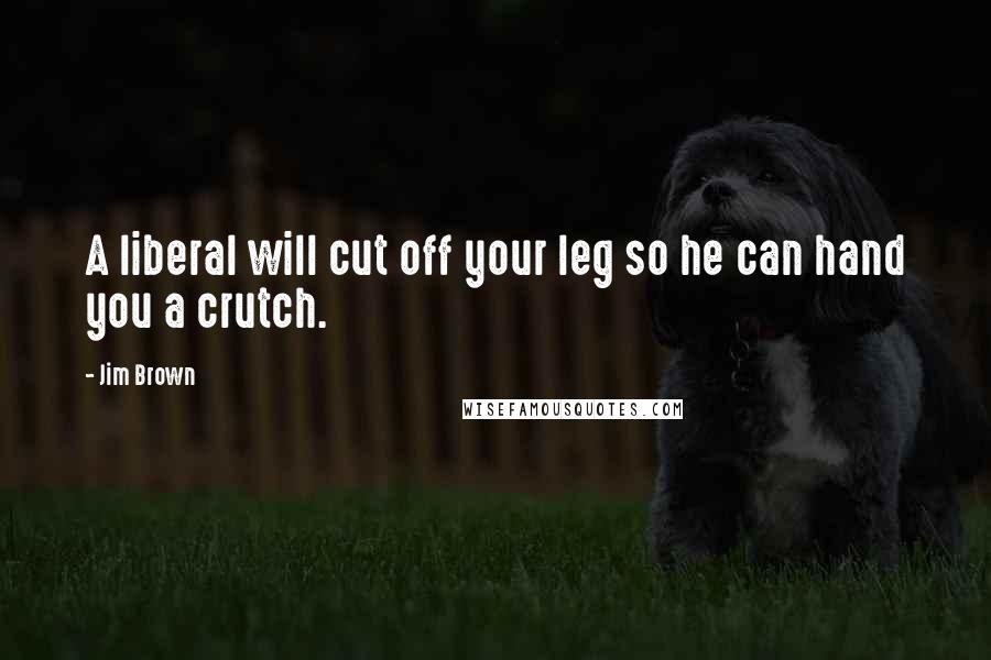 Jim Brown Quotes: A liberal will cut off your leg so he can hand you a crutch.