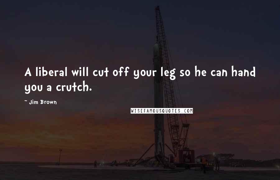 Jim Brown Quotes: A liberal will cut off your leg so he can hand you a crutch.