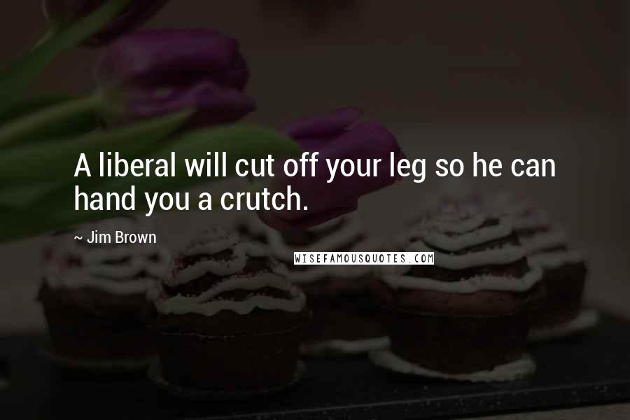 Jim Brown Quotes: A liberal will cut off your leg so he can hand you a crutch.