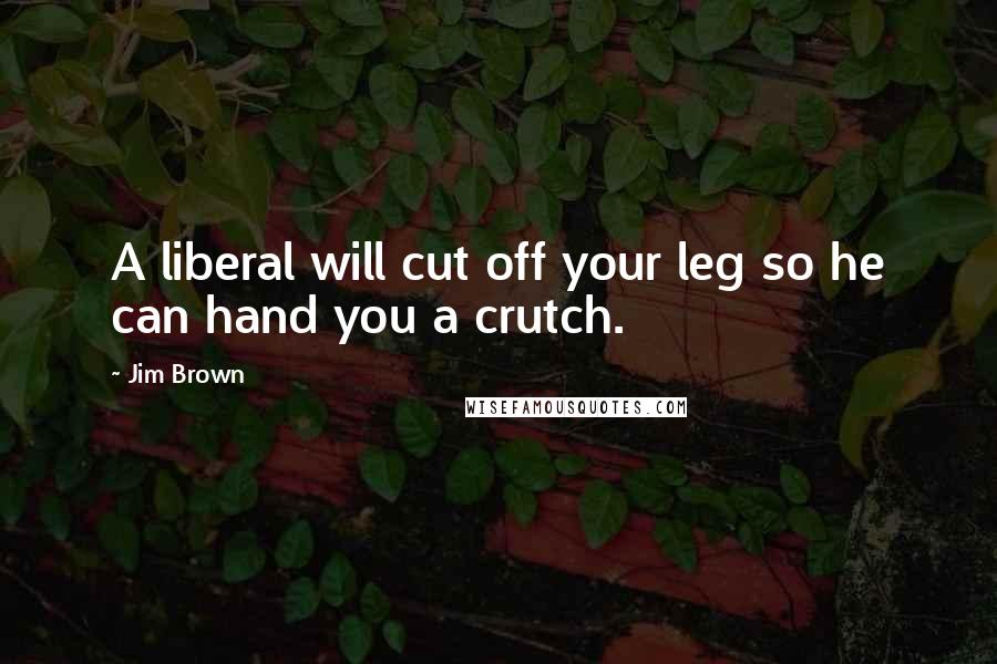 Jim Brown Quotes: A liberal will cut off your leg so he can hand you a crutch.
