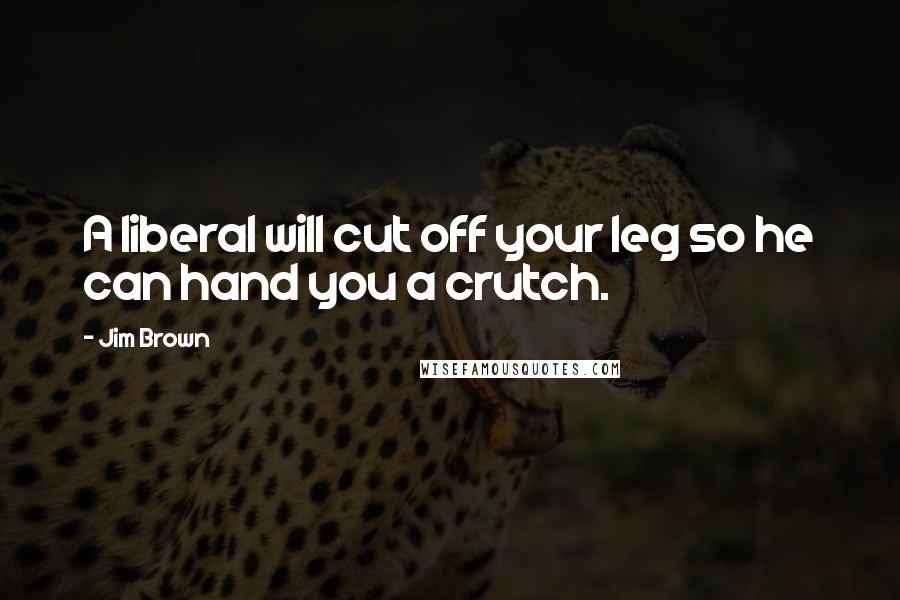 Jim Brown Quotes: A liberal will cut off your leg so he can hand you a crutch.