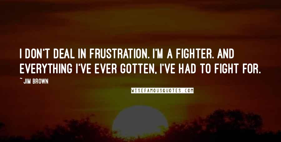 Jim Brown Quotes: I don't deal in frustration. I'm a fighter. And everything I've ever gotten, I've had to fight for.