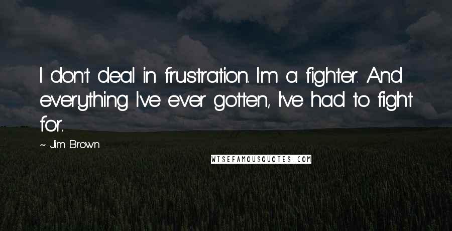 Jim Brown Quotes: I don't deal in frustration. I'm a fighter. And everything I've ever gotten, I've had to fight for.