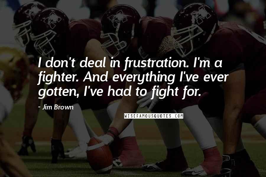 Jim Brown Quotes: I don't deal in frustration. I'm a fighter. And everything I've ever gotten, I've had to fight for.