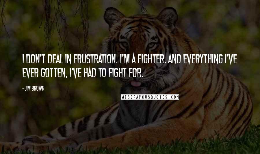 Jim Brown Quotes: I don't deal in frustration. I'm a fighter. And everything I've ever gotten, I've had to fight for.