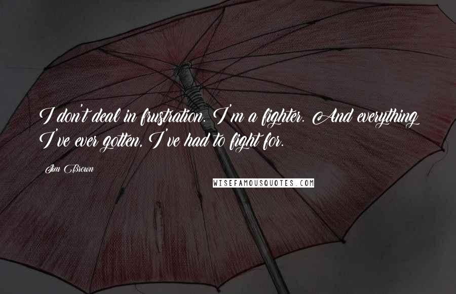 Jim Brown Quotes: I don't deal in frustration. I'm a fighter. And everything I've ever gotten, I've had to fight for.