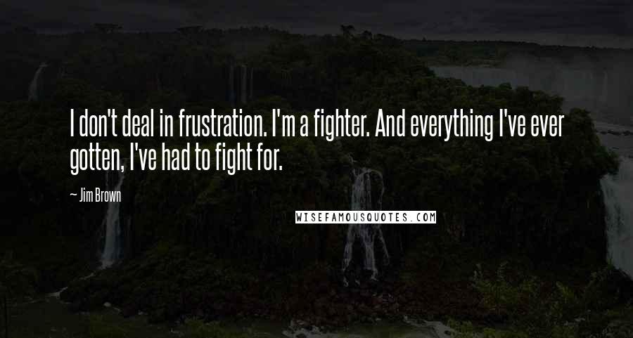 Jim Brown Quotes: I don't deal in frustration. I'm a fighter. And everything I've ever gotten, I've had to fight for.