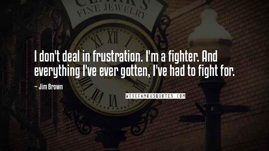 Jim Brown Quotes: I don't deal in frustration. I'm a fighter. And everything I've ever gotten, I've had to fight for.