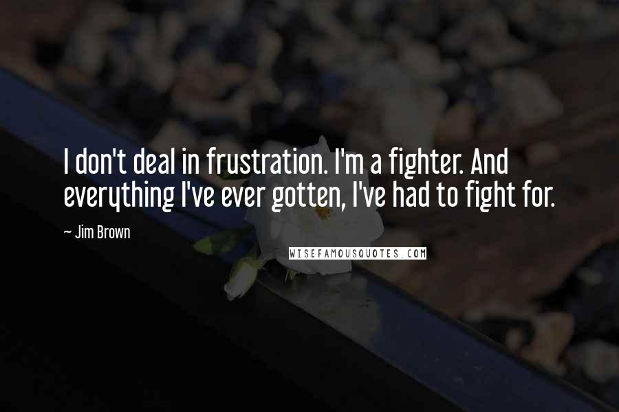 Jim Brown Quotes: I don't deal in frustration. I'm a fighter. And everything I've ever gotten, I've had to fight for.