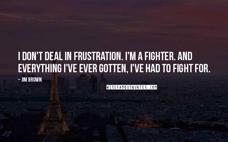 Jim Brown Quotes: I don't deal in frustration. I'm a fighter. And everything I've ever gotten, I've had to fight for.