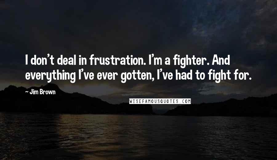 Jim Brown Quotes: I don't deal in frustration. I'm a fighter. And everything I've ever gotten, I've had to fight for.