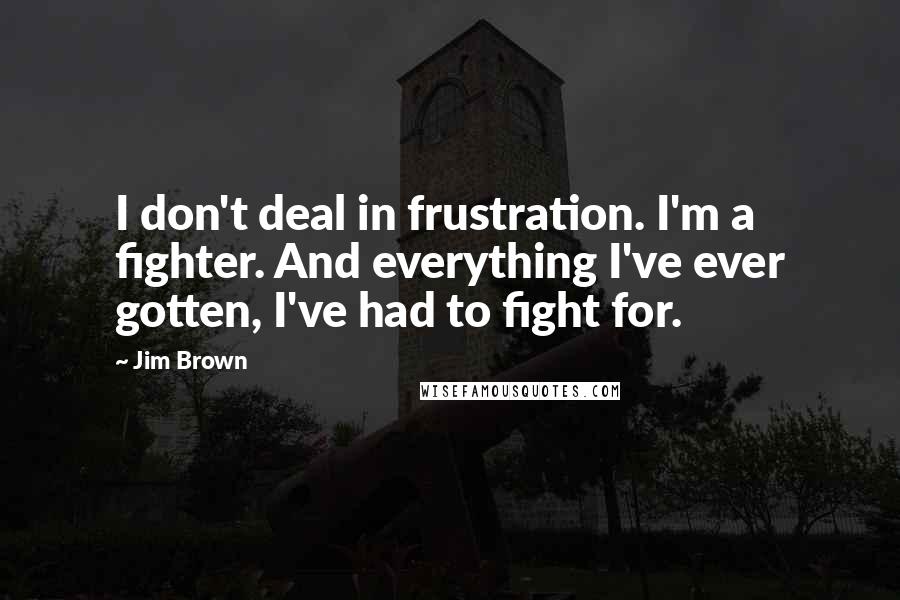 Jim Brown Quotes: I don't deal in frustration. I'm a fighter. And everything I've ever gotten, I've had to fight for.