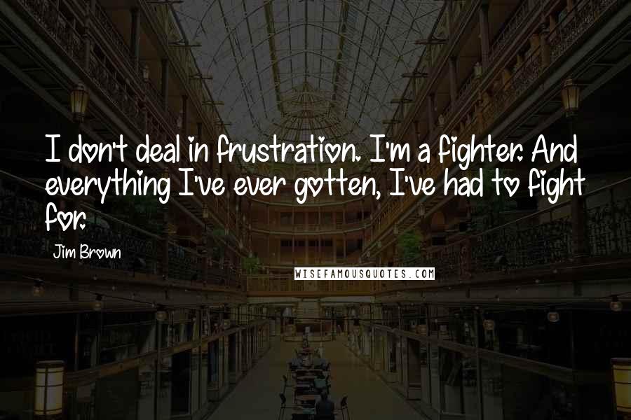 Jim Brown Quotes: I don't deal in frustration. I'm a fighter. And everything I've ever gotten, I've had to fight for.