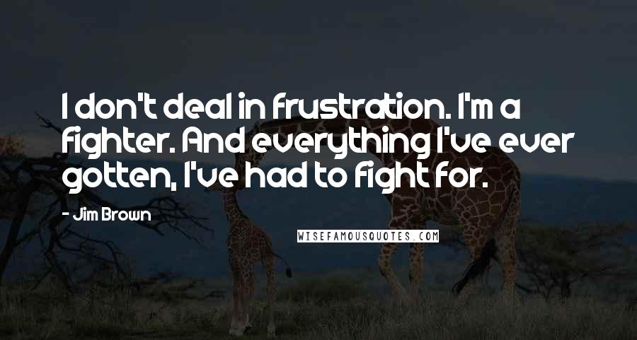 Jim Brown Quotes: I don't deal in frustration. I'm a fighter. And everything I've ever gotten, I've had to fight for.