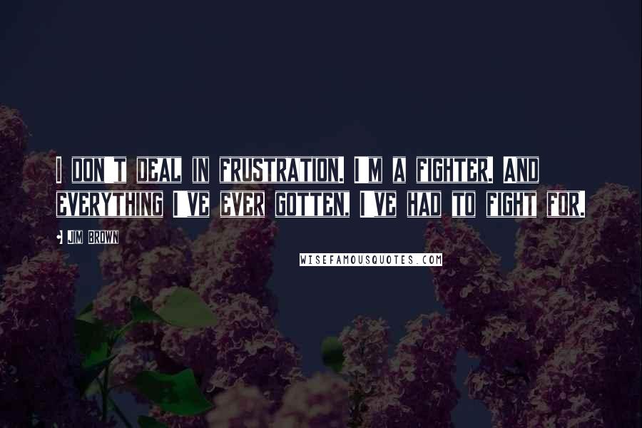 Jim Brown Quotes: I don't deal in frustration. I'm a fighter. And everything I've ever gotten, I've had to fight for.