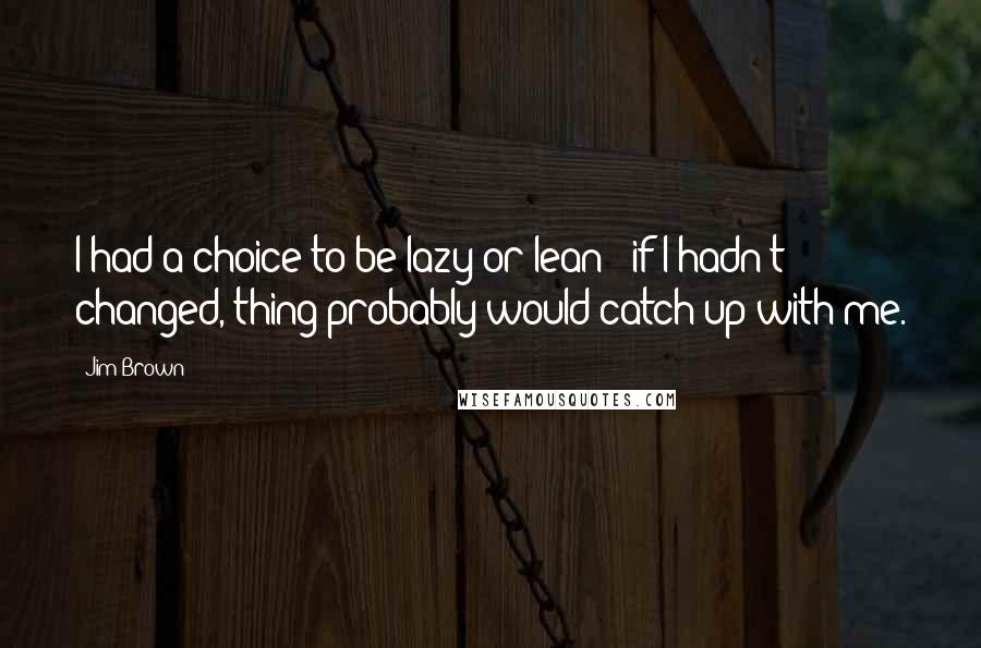 Jim Brown Quotes: I had a choice to be lazy or lean - if I hadn't changed, thing probably would catch up with me.