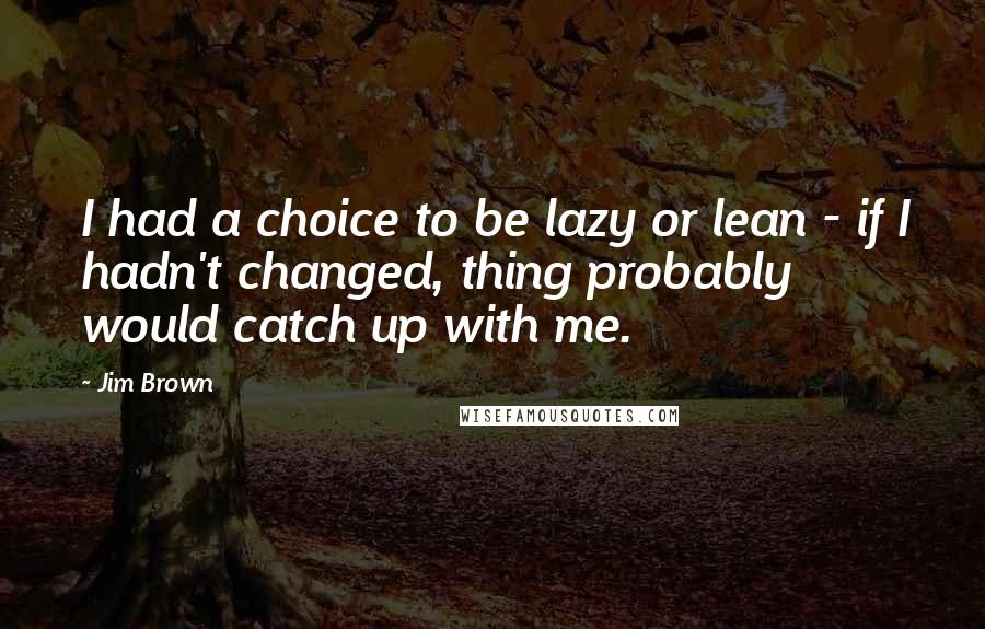 Jim Brown Quotes: I had a choice to be lazy or lean - if I hadn't changed, thing probably would catch up with me.