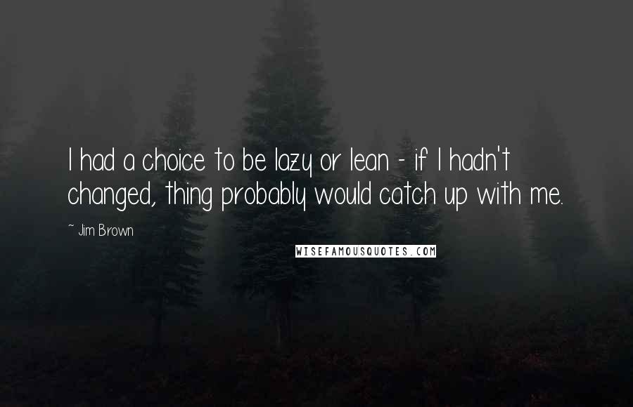 Jim Brown Quotes: I had a choice to be lazy or lean - if I hadn't changed, thing probably would catch up with me.