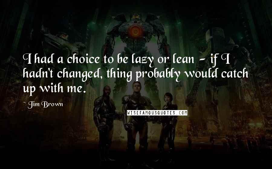 Jim Brown Quotes: I had a choice to be lazy or lean - if I hadn't changed, thing probably would catch up with me.