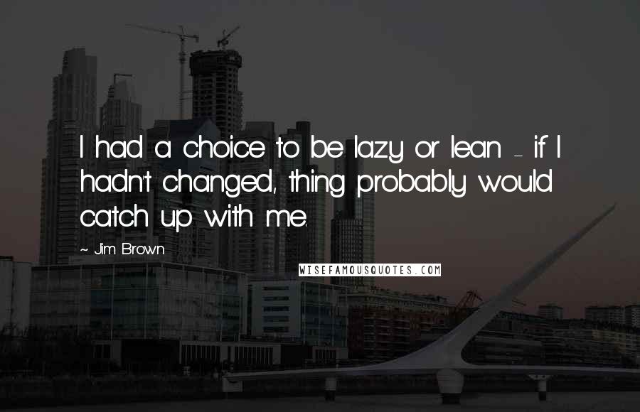 Jim Brown Quotes: I had a choice to be lazy or lean - if I hadn't changed, thing probably would catch up with me.