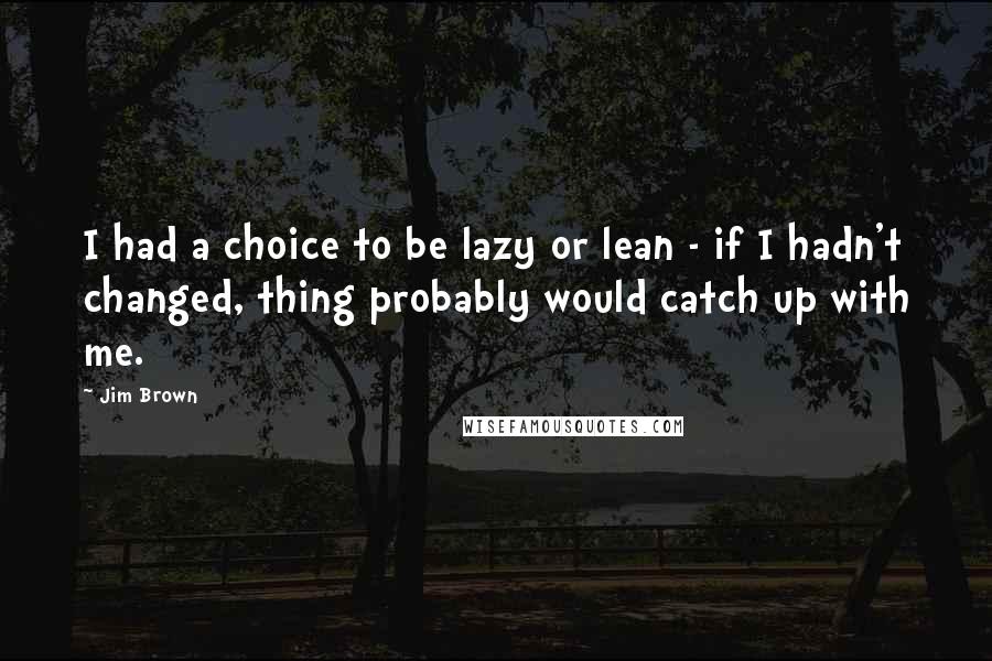 Jim Brown Quotes: I had a choice to be lazy or lean - if I hadn't changed, thing probably would catch up with me.