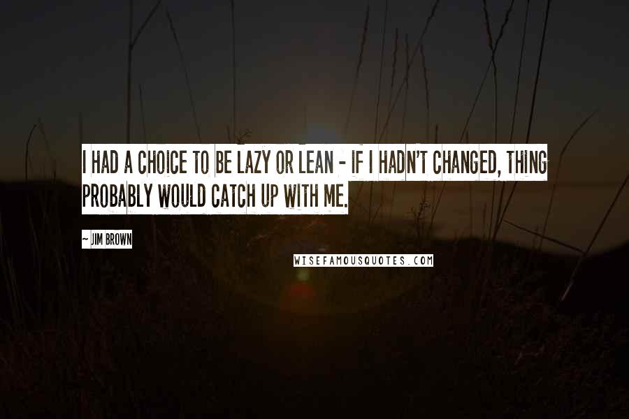Jim Brown Quotes: I had a choice to be lazy or lean - if I hadn't changed, thing probably would catch up with me.