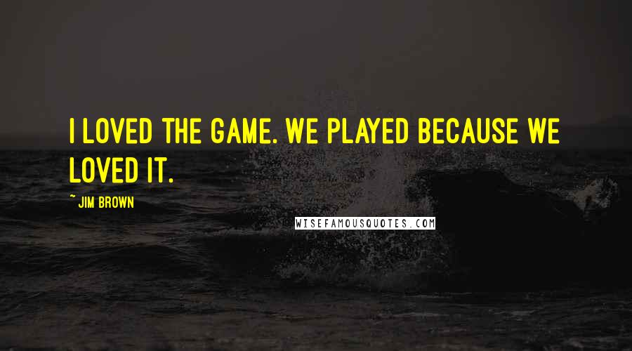 Jim Brown Quotes: I loved the game. We played because we loved it.