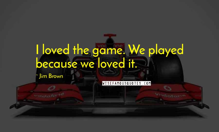 Jim Brown Quotes: I loved the game. We played because we loved it.
