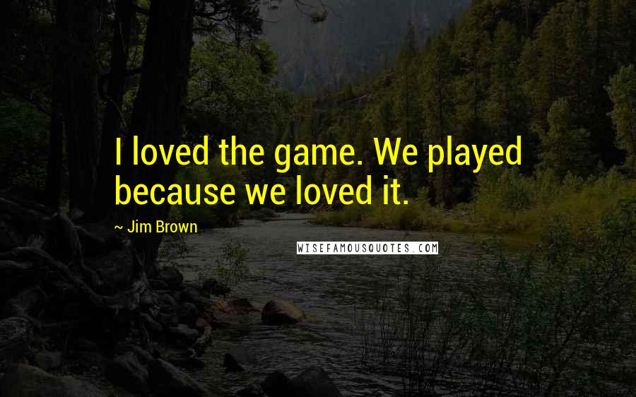 Jim Brown Quotes: I loved the game. We played because we loved it.