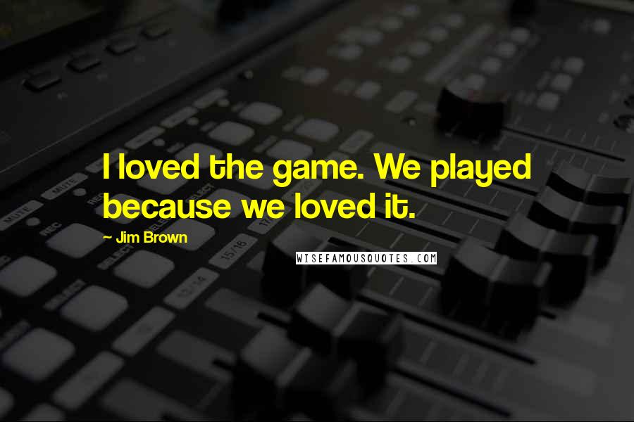 Jim Brown Quotes: I loved the game. We played because we loved it.