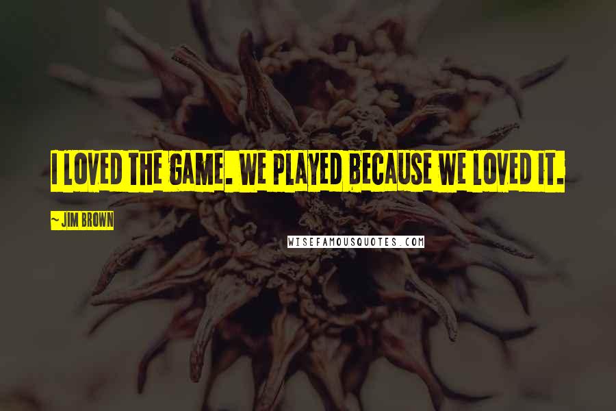 Jim Brown Quotes: I loved the game. We played because we loved it.