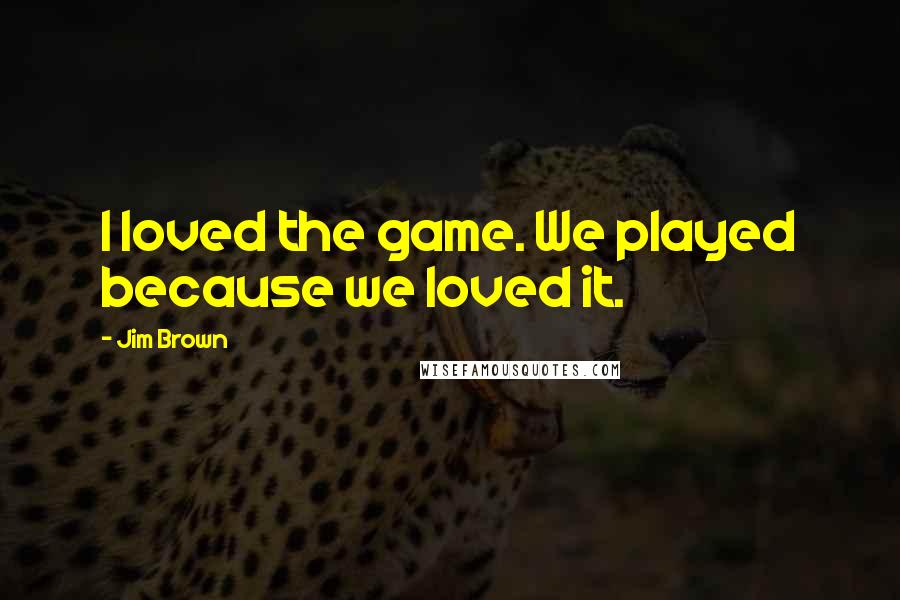 Jim Brown Quotes: I loved the game. We played because we loved it.