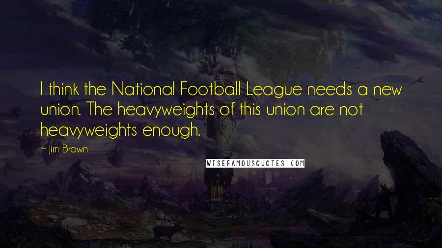 Jim Brown Quotes: I think the National Football League needs a new union. The heavyweights of this union are not heavyweights enough.